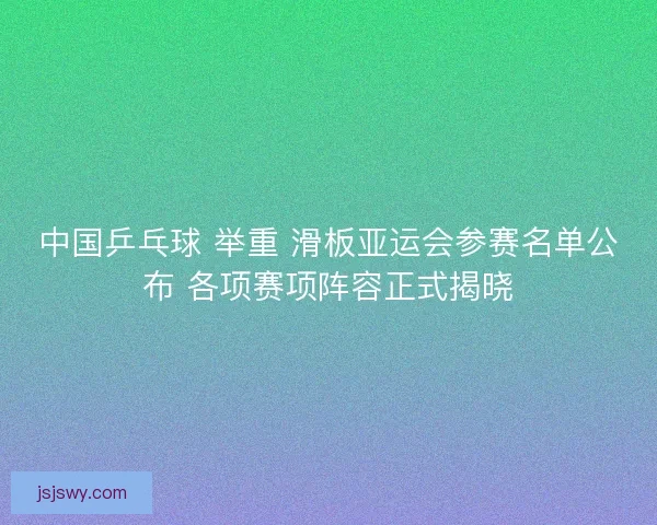 中国乒乓球 举重 滑板亚运会参赛名单公布 各项赛项阵容正式揭晓