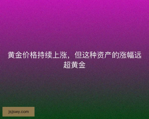 黄金价格持续上涨，但这种资产的涨幅远超黄金