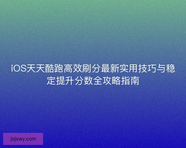 iOS天天酷跑高效刷分最新实用技巧与稳定提升分数全攻略指南